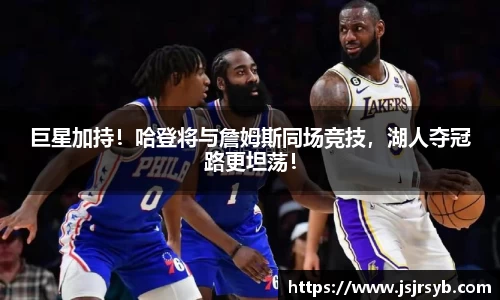 巨星加持！哈登将与詹姆斯同场竞技，湖人夺冠路更坦荡！