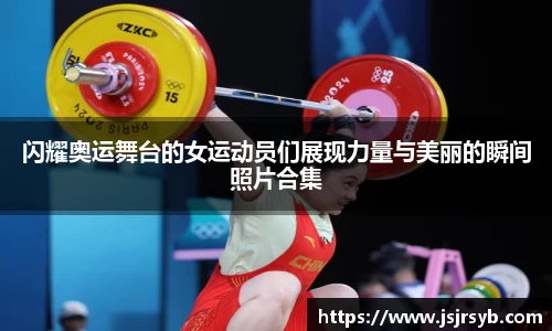 闪耀奥运舞台的女运动员们展现力量与美丽的瞬间照片合集