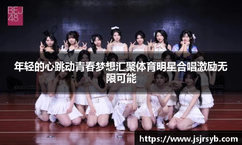 年轻的心跳动青春梦想汇聚体育明星合唱激励无限可能