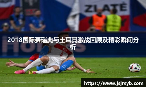 2018国际赛瑞典与土耳其激战回顾及精彩瞬间分析