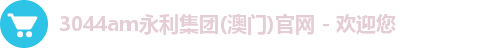 3044am永利集团(澳门)官网 - 欢迎您